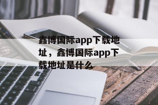 鑫博国际app下载地址，鑫博国际app下载地址是什么