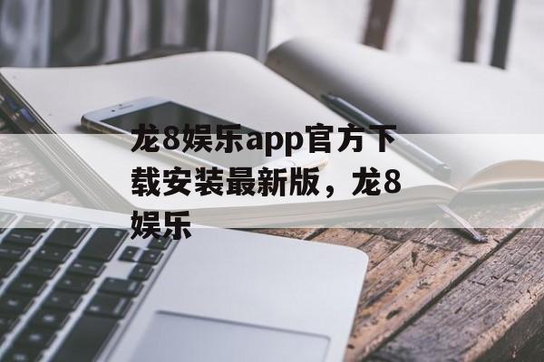 龙8娱乐app官方下载安装最新版，龙8 娱乐