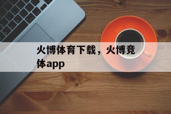 火博体育下载，火博竞体app