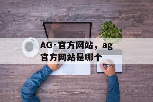 AG·官方网站，ag官方网站是哪个