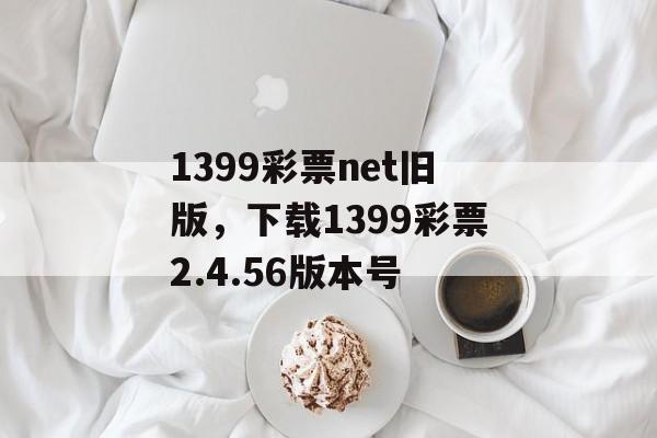 1399彩票net旧版，下载1399彩票2.4.56版本号